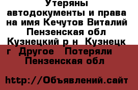 Утеряны автодокументы и права на имя Кечутов Виталий - Пензенская обл., Кузнецкий р-н, Кузнецк г. Другое » Потеряли   . Пензенская обл.